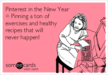 Pinterest in the New Year
= Pinning a ton of
exercises and healthy
recipes that will
never happen!