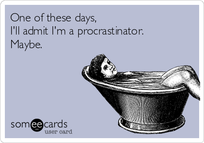 One of these days,
I'll admit I'm a procrastinator. 
Maybe.
