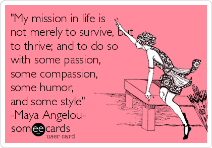 "My mission in life is
not merely to survive, but
to thrive; and to do so
with some passion,
some compassion,
some humor,
and some style"
-Maya Angelou-