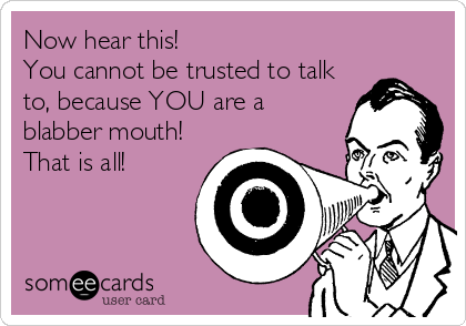 Now hear this! 
You cannot be trusted to talk
to, because YOU are a 
blabber mouth! 
That is all!