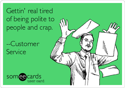 Gettin' real tired
of being polite to
people and crap.

--Customer
Service