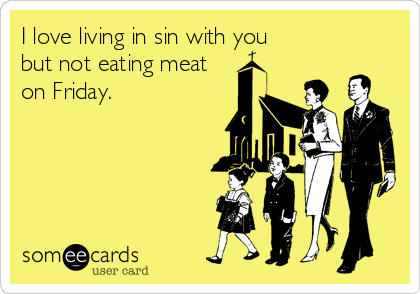 I love living in sin with you
but not eating meat
on Friday.