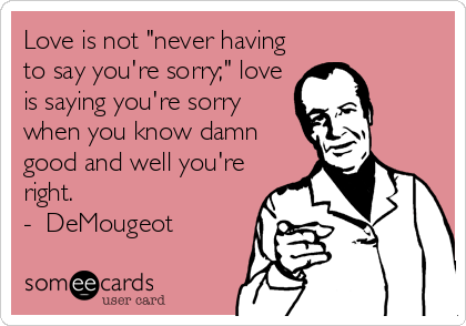 Love is not "never having
to say you're sorry;" love
is saying you're sorry
when you know damn
good and well you're
right.
-  DeMougeot