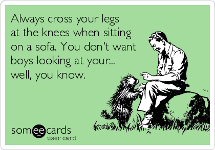 Always cross your legs
at the knees when sitting
on a sofa. You don't want
boys looking at your...
well, you know.