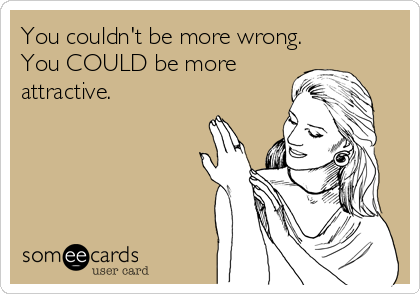 You couldn't be more wrong.
You COULD be more
attractive.