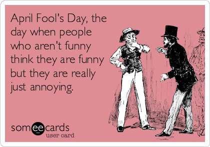 April Fool's Day, the
day when people
who aren't funny
think they are funny
but they are really
just annoying.