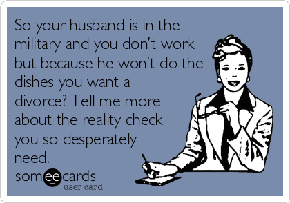So your husband is in the
military and you don’t work
but because he won’t do the
dishes you want a
divorce? Tell me more
about the reality check
you so desperately
need.