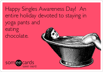 Happy Singles Awareness Day!  An
entire holiday devoted to staying in
yoga pants and
eating
chocolate.