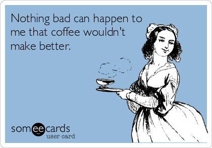 Nothing bad can happen to
me that coffee wouldn't
make better.