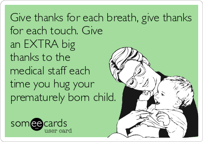 Give thanks for each breath, give thanks
for each touch. Give
an EXTRA big
thanks to the
medical staff each
time you hug your
prematurely born child.