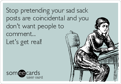 Stop pretending your sad sack
posts are coincidental and you
don't want people to
comment...
Let's get real!