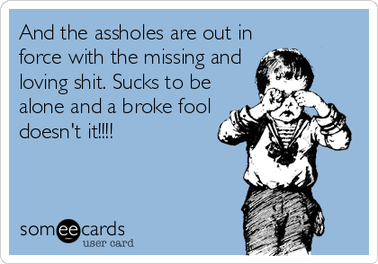 And the assholes are out in
force with the missing and
loving shit. Sucks to be
alone and a broke fool
doesn't it!!!!