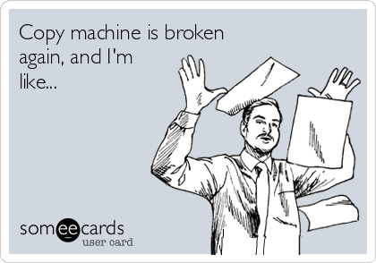 Copy machine is broken
again, and I'm
like...