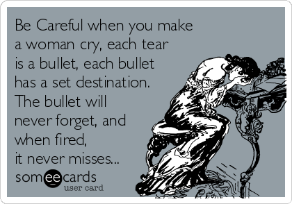 Be Careful when you make
a woman cry, each tear
is a bullet, each bullet
has a set destination.
The bullet will
never forget, and
when fired, 
it never misses...