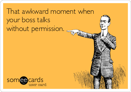 That awkward moment when
your boss talks
without permission.