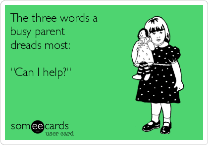 The three words a 
busy parent 
dreads most: 

“Can I help?“