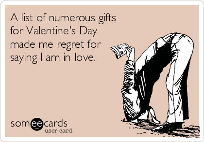 A list of numerous gifts 
for Valentine's Day
made me regret for
saying I am in love.
