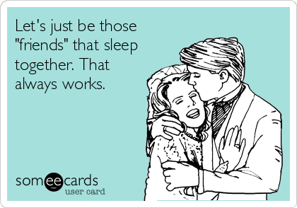 Let's just be those
"friends" that sleep
together. That
always works.