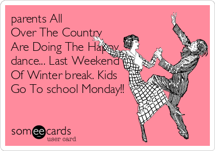 parents All
Over The Country
Are Doing The Happy
dance... Last Weekend
Of Winter break. Kids
Go To school Monday!!