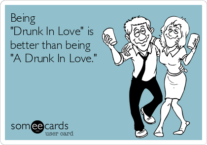 Being
"Drunk In Love" is
better than being
"A Drunk In Love."