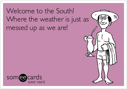 Welcome to the South! 
Where the weather is just as
messed up as we are!