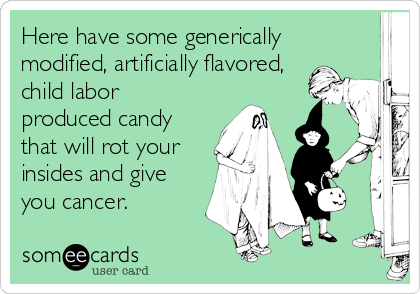 Here have some generically
modified, artificially flavored,
child labor
produced candy 
that will rot your
insides and give
you cancer.