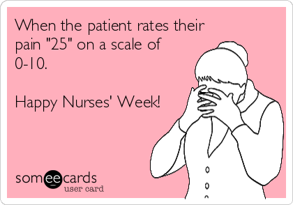 When the patient rates their
pain "25" on a scale of
0-10. 

Happy Nurses' Week!