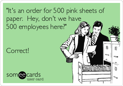 "It's an order for 500 pink sheets of
paper.  Hey, don't we have
500 employees here?"


Correct!
