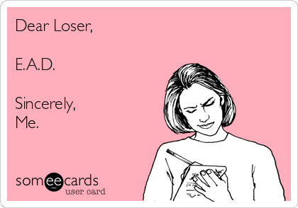 Dear Loser, 

E.A.D.

Sincerely, 
Me.
