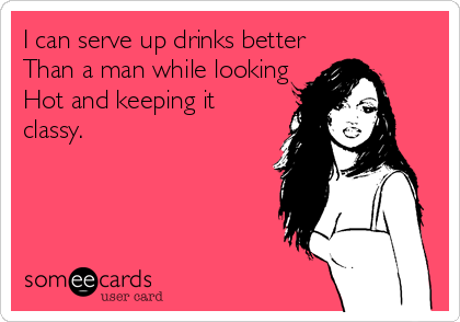 I can serve up drinks better
Than a man while looking
Hot and keeping it
classy.