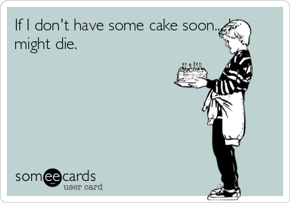 If I don't have some cake soon... I
might die.