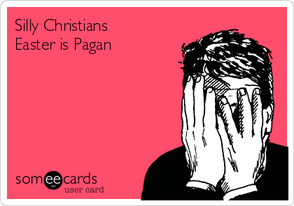 Silly Christians 
Easter is Pagan