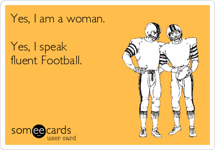 Yes, I am a woman.

Yes, I speak 
fluent Football.