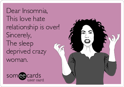 Dear Insomnia,
This love hate
relationship is over! 
Sincerely, 
The sleep
deprived crazy
woman.
