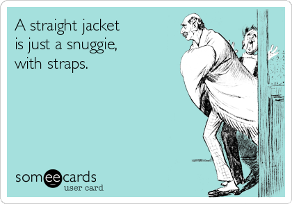 A straight jacket
is just a snuggie,
with straps.
