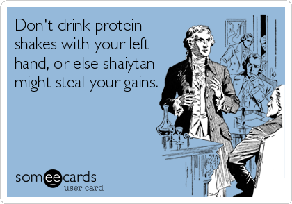 Don't drink protein
shakes with your left
hand, or else shaiytan
might steal your gains.