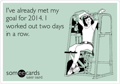 I've already met my
goal for 2014. I
worked out two days
in a row.