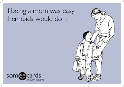 If being a mom was easy,
then dads would do it