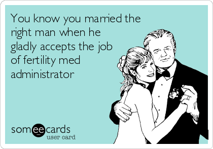 You know you married the
right man when he
gladly accepts the job
of fertility med
administrator
