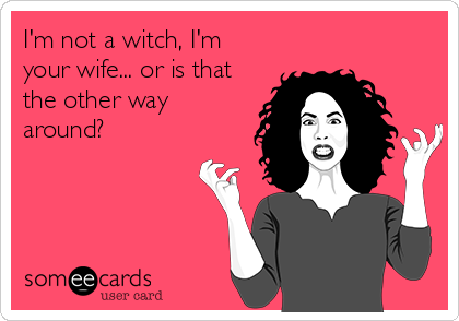 I'm not a witch, I'm
your wife... or is that
the other way
around?