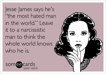 Jesse James says he's
“the most hated man
in the world.” Leave
it to a narcissistic
man to think the
whole world knows
who he is.