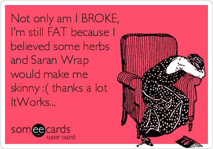 Not only am I BROKE,
I'm still FAT because I
believed some herbs
and Saran Wrap
would make me
skinny :( thanks a lot
ItWorks...