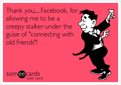 Thank you,....Facebook, for
allowing me to be a
creepy stalker under the
guise of "connecting with
old friends"!