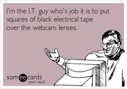 I'm the I.T. guy who's job it is to put
squares of black electrical tape
over the webcam lenses.