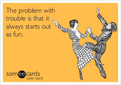 The problem with
trouble is that it
always starts out
as fun.