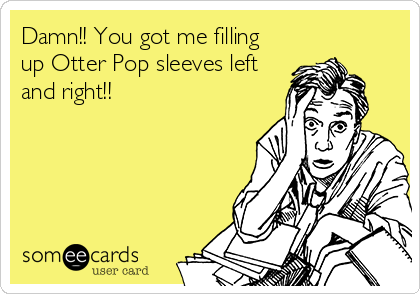 Damn!! You got me filling
up Otter Pop sleeves left
and right!!