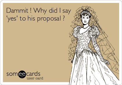 Dammit ! Why did I say
'yes' to his proposal ?