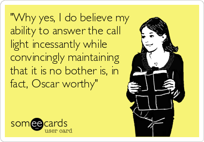 "Why yes, I do believe my 
ability to answer the call
light incessantly while
convincingly maintaining
that it is no bother is, in
fact, Oscar worthy"