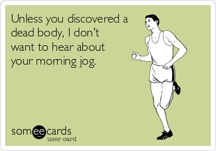 Unless you discovered a
dead body, I don't
want to hear about
your morning jog.