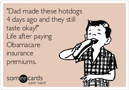 "Dad made these hotdogs
4 days ago and they still
taste okay!"
Life after paying
Obamacare
insurance
premiums.